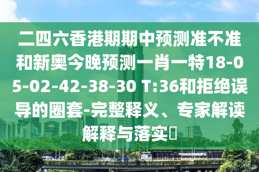 二四六香港期期中預測準不準和新奧今晚預測一肖一特18-05-02-42-38-30 T:36和拒絕誤導的圈套-完整釋義、專家解讀解釋與落實?