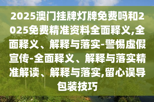 2025澳門掛牌燈牌免費(fèi)嗎和2025免費(fèi)精準(zhǔn)資料全面釋義,全面釋義、解釋與落實(shí)-警惕虛假宣傳-全面釋義、解釋與落實(shí)精準(zhǔn)解讀、解釋與落實(shí),留心誤導(dǎo)包裝技巧
