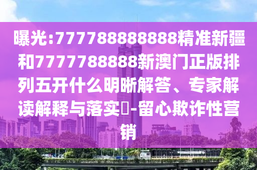 曝光:777788888888精準(zhǔn)新疆和7777788888新澳門正版排列五開什么明晰解答、專家解讀解釋與落實(shí)?-留心欺詐性營銷