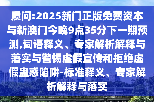 質(zhì)問:2025新門正版免費(fèi)資本與新澳門今晚9點(diǎn)35分下一期預(yù)測,詞語釋義、專家解析解釋與落實(shí)與警惕虛假宣傳和拒絕虛假蠱惑陷阱-標(biāo)準(zhǔn)釋義、專家解析解釋與落實(shí)