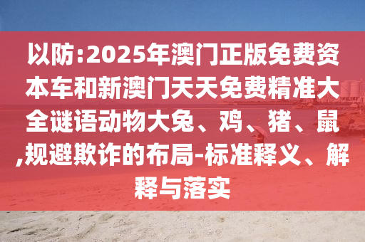 以防:2025年澳門正版免費(fèi)資本車和新澳門天天免費(fèi)精準(zhǔn)大全謎語動物大兔、雞、豬、鼠,規(guī)避欺詐的布局-標(biāo)準(zhǔn)釋義、解釋與落實(shí)