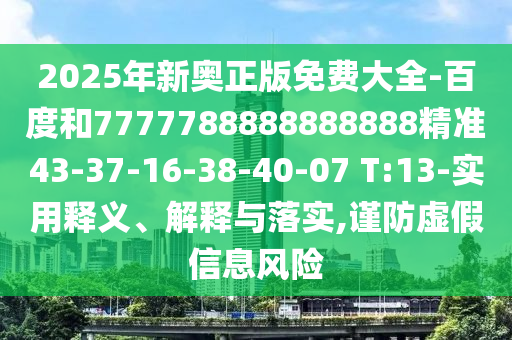 2025年新奧正版免費(fèi)大全-百度和7777788888888888精準(zhǔn)43-37-16-38-40-07 T:13-實(shí)用釋義、解釋與落實(shí),謹(jǐn)防虛假信息風(fēng)險