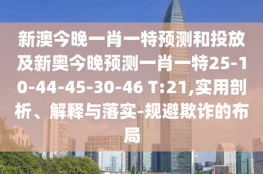 新澳今晚一肖一特預(yù)測和投放及新奧今晚預(yù)測一肖一特25-10-44-45-30-46 T:21,實(shí)用剖析、解釋與落實(shí)-規(guī)避欺詐的布局