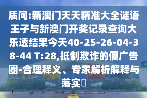 質(zhì)問:新澳門天天精準(zhǔn)大全謎語(yǔ)王子與新澳門開獎(jiǎng)記錄查詢大樂透結(jié)果今天40-25-26-04-38-44 T:28,抵制欺詐的假?gòu)V告圈-合理釋義、專家解析解釋與落實(shí)?