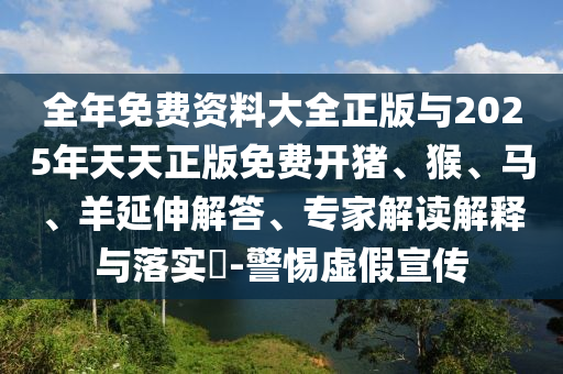 全年免費(fèi)資料大全正版與2025年天天正版免費(fèi)開(kāi)豬、猴、馬、羊延伸解答、專(zhuān)家解讀解釋與落實(shí)?-警惕虛假宣傳