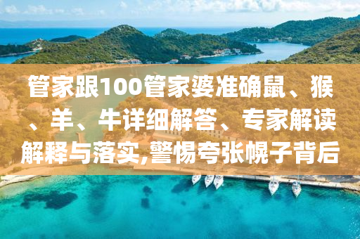 管家跟100管家婆準確鼠、猴、羊、牛詳細解答、專家解讀解釋與落實,警惕夸張幌子背后