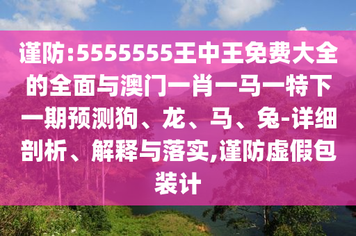 謹防:5555555王中王免費大全的全面與澳門一肖一馬一特下一期預測狗、龍、馬、兔-詳細剖析、解釋與落實,謹防虛假包裝計