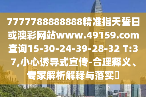 7777788888888精準指天誓日或澳彩網站www.49159.соm查詢15-30-24-39-28-32 T:37,小心誘導式宣傳-合理釋義、專家解析解釋與落實?