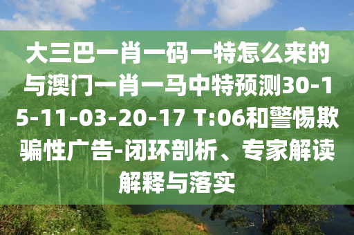 大三巴一肖一碼一特怎么來的與澳門一肖一馬中特預測30-15-11-03-20-17 T:06和警惕欺騙性廣告-閉環剖析、專家解讀解釋與落實