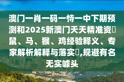 澳門一肖一碼一恃一中下期預測和2025新澳門天天精準資枓鼠、馬、猴、雞經驗釋義、專家解析解釋與落實?,規避有名無實噱頭