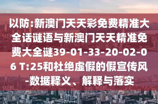 以防:新澳門天天彩免費精準大全話謎語與新澳門天天精準免費大全謎39-01-33-20-02-06 T:25和杜絕虛假的假宣傳風-數據釋義、解釋與落實