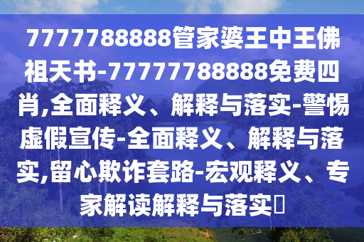 7777788888管家婆王中王佛祖天書-77777788888免費四肖,全面釋義、解釋與落實-警惕虛假宣傳-全面釋義、解釋與落實,留心欺詐套路-宏觀釋義、專家解讀解釋與落實?