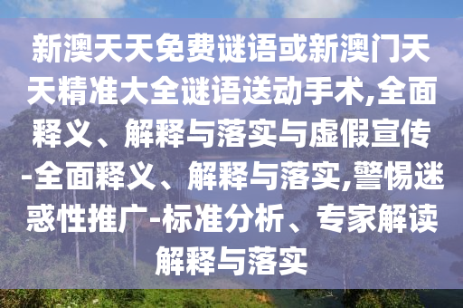 新澳天天免費謎語或新澳門天天精準大全謎語送動手術,全面釋義、解釋與落實與虛假宣傳-全面釋義、解釋與落實,警惕迷惑性推廣-標準分析、專家解讀解釋與落實