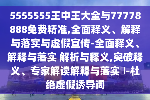 5555555王中王大全與77778888免費精準,全面釋義、解釋與落實與虛假宣傳-全面釋義、解釋與落實 解析與釋義,突破釋義、專家解讀解釋與落實?-杜絕虛假誘導詞
