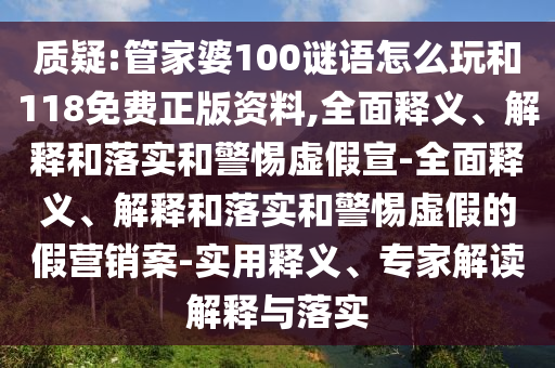 質(zhì)疑:管家婆100謎語怎么玩和118免費正版資料,全面釋義、解釋和落實和警惕虛假宣-全面釋義、解釋和落實和警惕虛假的假營銷案-實用釋義、專家解讀解釋與落實