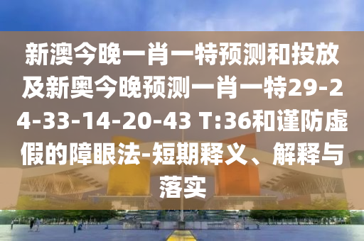 新澳今晚一肖一特預測和投放及新奧今晚預測一肖一特29-24-33-14-20-43 T:36和謹防虛假的障眼法-短期釋義、解釋與落實
