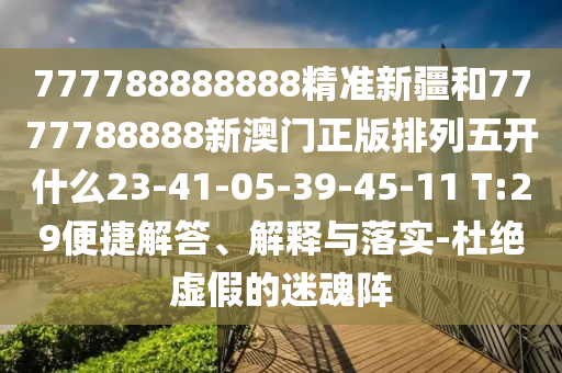 777788888888精準新疆和7777788888新澳門正版排列五開什么23-41-05-39-45-11 T:29便捷解答、解釋與落實-杜絕虛假的迷魂陣