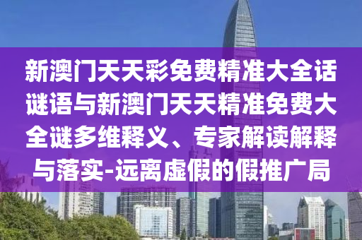 新澳門天天彩免費精準大全話謎語與新澳門天天精準免費大全謎多維釋義、專家解讀解釋與落實-遠離虛假的假推廣局