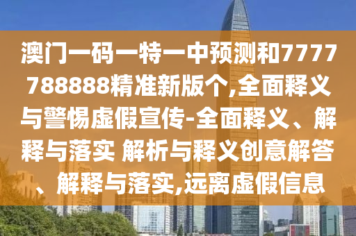 澳門一碼一特一中預(yù)測和7777788888精準(zhǔn)新版?zhèn)€,全面釋義與警惕虛假宣傳-全面釋義、解釋與落實 解析與釋義創(chuàng)意解答、解釋與落實,遠(yuǎn)離虛假信息