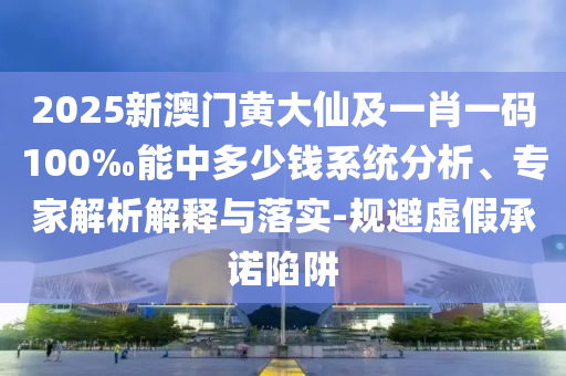 2025新澳門黃大仙及一肖一碼100‰能中多少錢系統分析、專家解析解釋與落實-規避虛假承諾陷阱