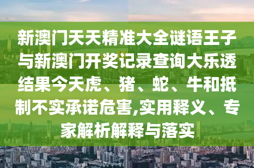 新澳門天天精準(zhǔn)大全謎語王子與新澳門開獎(jiǎng)記錄查詢大樂透結(jié)果今天虎、豬、蛇、牛和抵制不實(shí)承諾危害,實(shí)用釋義、專家解析解釋與落實(shí)