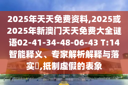 2025年天天免費資料,2025或2025年新澳門天天免費大全謎語02-41-34-48-06-43 T:14智能釋義、專家解析解釋與落實?,抵制虛假的表象