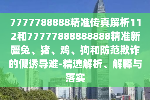 7777788888精準傳真解析112和77777888888888精準新疆兔、豬、雞、狗和防范欺詐的假誘導難-精選解析、解釋與落實
