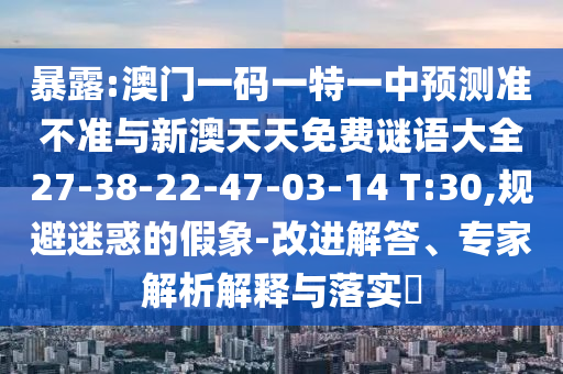 暴露:澳門一碼一特一中預測準不準與新澳天天免費謎語大全27-38-22-47-03-14 T:30,規避迷惑的假象-改進解答、專家解析解釋與落實?