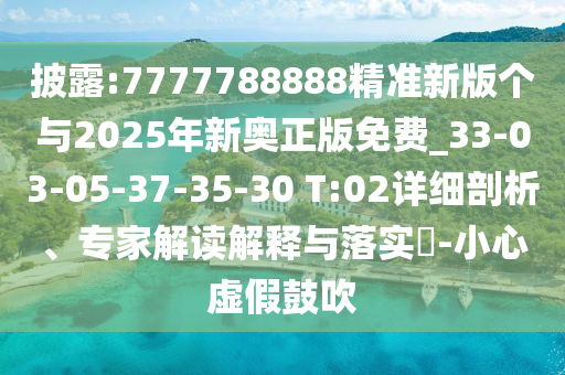 披露:7777788888精準新版個與2025年新奧正版免費_33-03-05-37-35-30 T:02詳細剖析、專家解讀解釋與落實?-小心虛假鼓吹