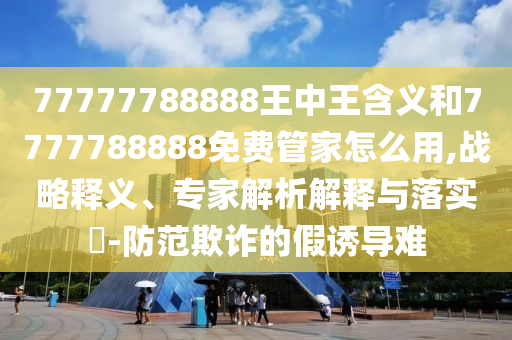 77777788888王中王含義和7777788888免費管家怎么用,戰(zhàn)略釋義、專家解析解釋與落實?-防范欺詐的假誘導(dǎo)難