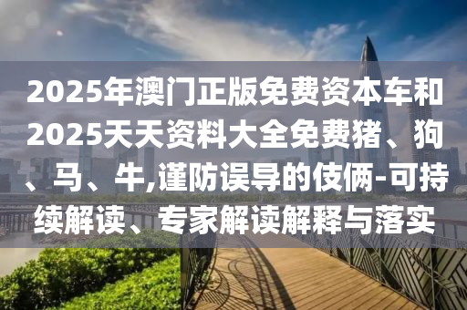 2025年澳門正版免費資本車和2025天天資料大全免費豬、狗、馬、牛,謹防誤導的伎倆-可持續解讀、專家解讀解釋與落實