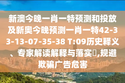 新澳今晚一肖一特預(yù)測(cè)和投放及新奧今晚預(yù)測(cè)一肖一特42-33-13-07-35-38 T:09歷史釋義、專家解讀解釋與落實(shí)?,規(guī)避欺騙廣告危害
