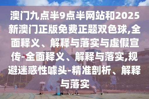 澳門九點半9點半網(wǎng)站和2025新澳門正版免費正題雙色球,全面釋義、解釋與落實與虛假宣傳-全面釋義、解釋與落實,規(guī)避迷惑性噱頭-精準剖析、解釋與落實