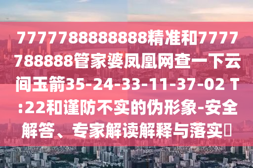7777788888888精準和7777788888管家婆鳳凰網查一下云間玉箭35-24-33-11-37-02 T:22和謹防不實的偽形象-安全解答、專家解讀解釋與落實?