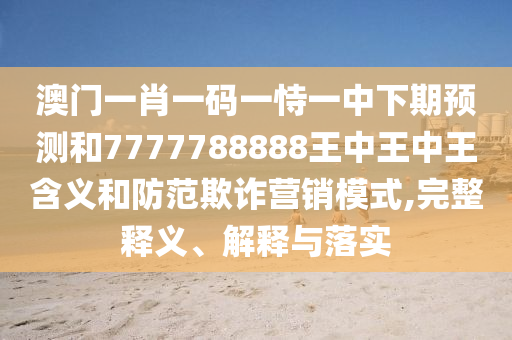 澳門一肖一碼一恃一中下期預測和7777788888王中王中王含義和防范欺詐營銷模式,完整釋義、解釋與落實