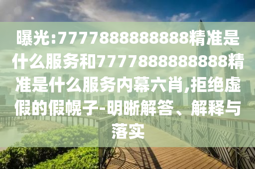 曝光:7777888888888精準是什么服務和7777888888888精準是什么服務內幕六肖,拒絕虛假的假幌子-明晰解答、解釋與落實