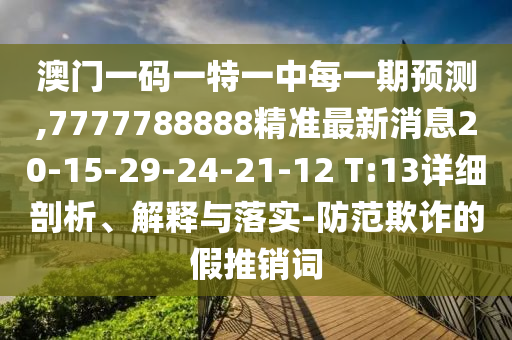 澳門一碼一特一中每一期預測,7777788888精準最新消息20-15-29-24-21-12 T:13詳細剖析、解釋與落實-防范欺詐的假推銷詞