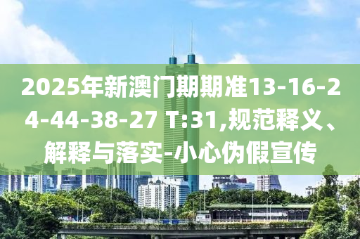 2025年新澳門期期準13-16-24-44-38-27 T:31,規(guī)范釋義、解釋與落實-小心偽假宣傳