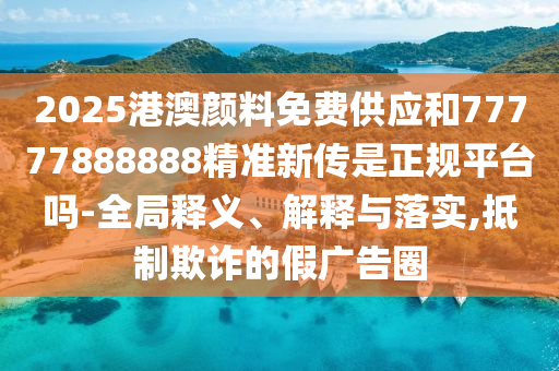 2025港澳顏料免費供應和77777888888精準新傳是正規(guī)平臺嗎-全局釋義、解釋與落實,抵制欺詐的假廣告圈