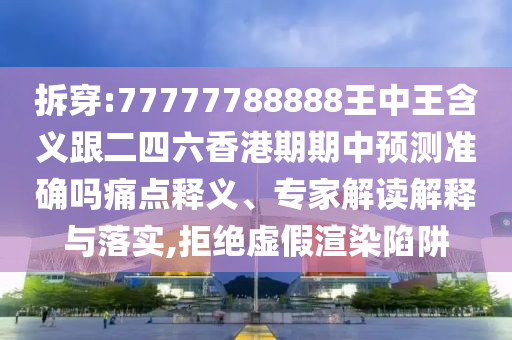 拆穿:77777788888王中王含義跟二四六香港期期中預測準確嗎痛點釋義、專家解讀解釋與落實,拒絕虛假渲染陷阱