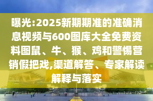 曝光:2025新期期準(zhǔn)的準(zhǔn)確消息視頻與600圖庫大全免費(fèi)資料圖鼠、牛、猴、雞和警惕營銷假把戲,渠道解答、專家解讀解釋與落實