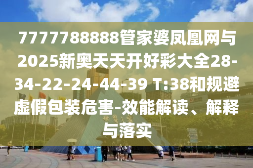 7777788888管家婆鳳凰網(wǎng)與2025新奧天天開好彩大全28-34-22-24-44-39 T:38和規(guī)避虛假包裝危害-效能解讀、解釋與落實(shí)