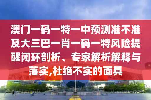 澳門一碼一特一中預測準不準及大三巴一肖一碼一特風險提醒閉環剖析、專家解析解釋與落實,杜絕不實的面具