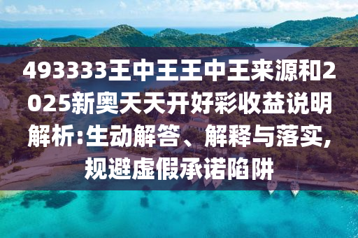 493333王中王王中王來源和2025新奧天天開好彩收益說明解析:生動解答、解釋與落實,規避虛假承諾陷阱