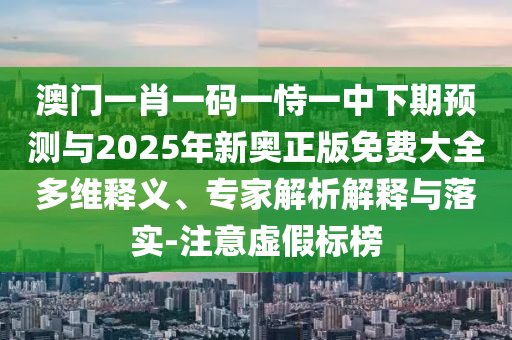 澳門一肖一碼一恃一中下期預(yù)測與2025年新奧正版免費(fèi)大全多維釋義、專家解析解釋與落實(shí)-注意虛假標(biāo)榜