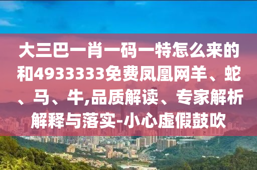 大三巴一肖一碼一特怎么來(lái)的和4933333免費(fèi)鳳凰網(wǎng)羊、蛇、馬、牛,品質(zhì)解讀、專家解析解釋與落實(shí)-小心虛假鼓吹