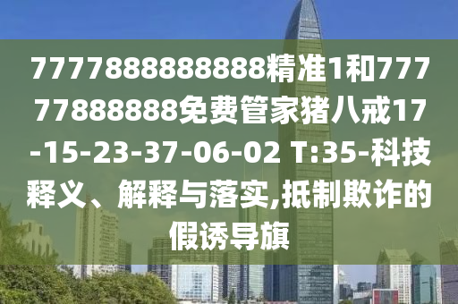 7777888888888精準(zhǔn)1和77777888888免費(fèi)管家豬八戒17-15-23-37-06-02 T:35-科技釋義、解釋與落實(shí),抵制欺詐的假誘導(dǎo)旗