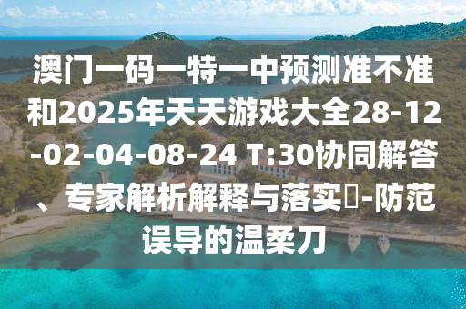 澳門一碼一特一中預測準不準和2025年天天游戲大全28-12-02-04-08-24 T:30協同解答、專家解析解釋與落實?-防范誤導的溫柔刀