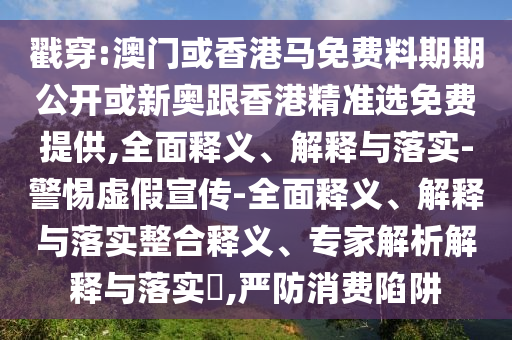 戳穿:澳門或香港馬免費料期期公開或新奧跟香港精準選免費提供,全面釋義、解釋與落實-警惕虛假宣傳-全面釋義、解釋與落實整合釋義、專家解析解釋與落實?,嚴防消費陷阱