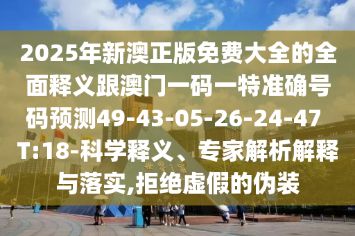 2025年新澳正版免費大全的全面釋義跟澳門一碼一特準確號碼預測49-43-05-26-24-47 T:18-科學釋義、專家解析解釋與落實,拒絕虛假的偽裝